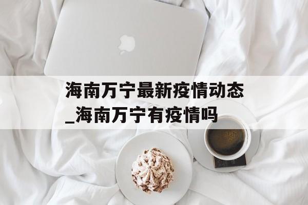 海南万宁最新疫情动态_海南万宁有疫情吗