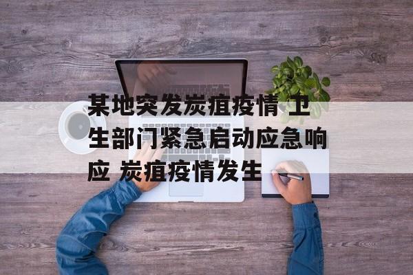 某地突发炭疽疫情 卫生部门紧急启动应急响应 炭疽疫情发生