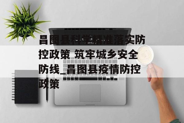 昌图县科学精准落实防控政策 筑牢城乡安全防线_昌图县疫情防控政策