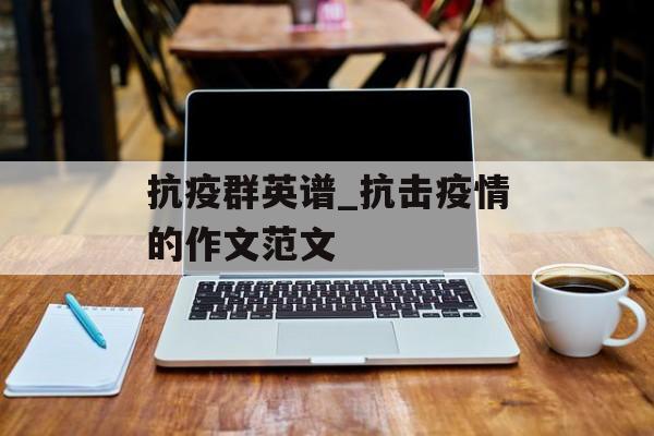 抗疫群英谱_抗击疫情的作文范文
