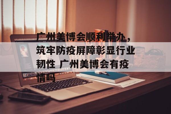 广州美博会顺利举办，筑牢防疫屏障彰显行业韧性 广州美博会有疫情吗