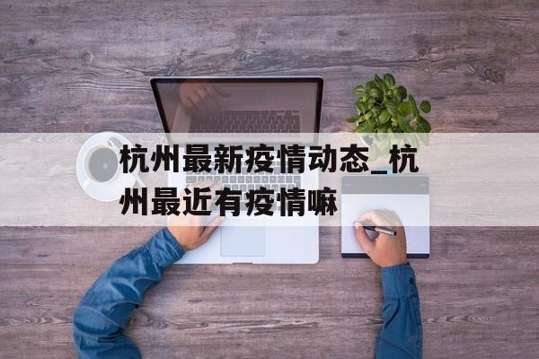 杭州最新疫情动态_杭州最近有疫情嘛