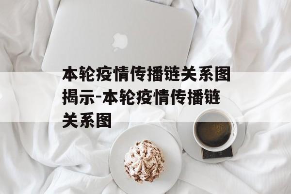 本轮疫情传播链关系图揭示-本轮疫情传播链关系图