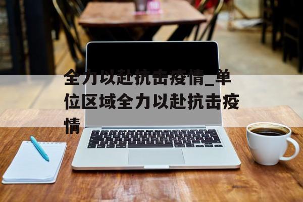 全力以赴抗击疫情_单位区域全力以赴抗击疫情